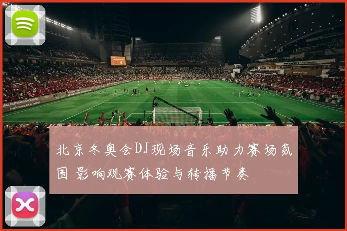 北京冬奥会DJ现场音乐助力赛场氛围 影响观赛体验与转播节奏