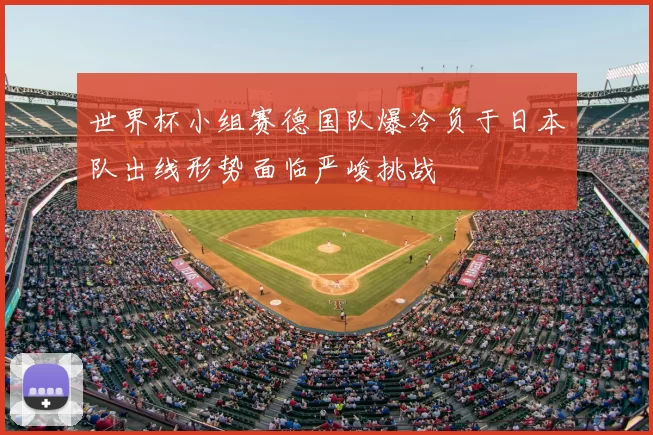 世界杯小组赛德国队爆冷负于日本队出线形势面临严峻挑战