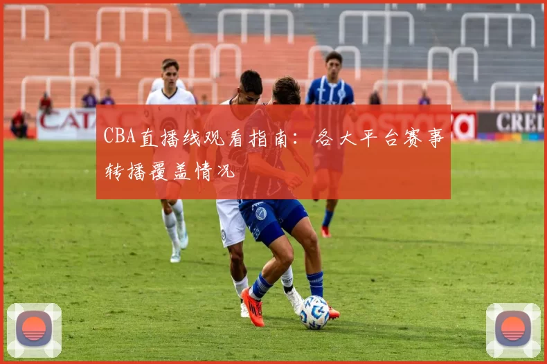 CBA直播线观看指南:各大平台赛事转播覆盖情况