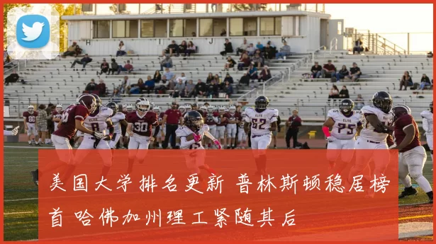 美国大学排名更新 普林斯顿稳居榜首 哈佛加州理工紧随其后