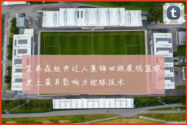 艾弗森经典过人集锦回顾展现篮球史上最具影响力控球技术