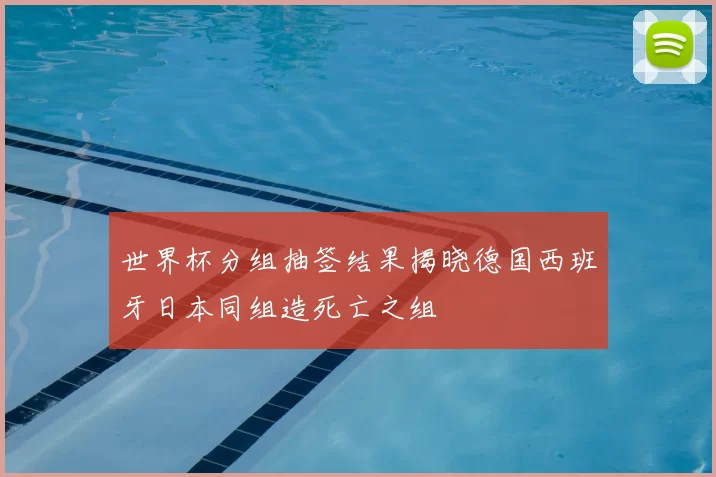 世界杯分组抽签结果揭晓德国西班牙日本同组造死亡之组