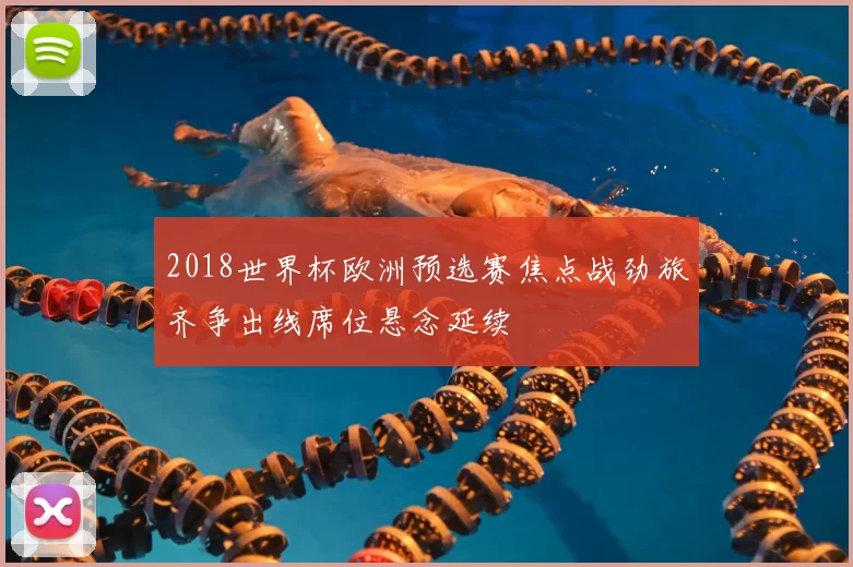 2018世界杯欧洲预选赛焦点战劲旅齐争出线席位悬念延续