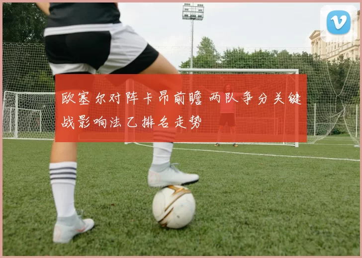 欧塞尔对阵卡昂前瞻 两队争分关键战影响法乙排名走势