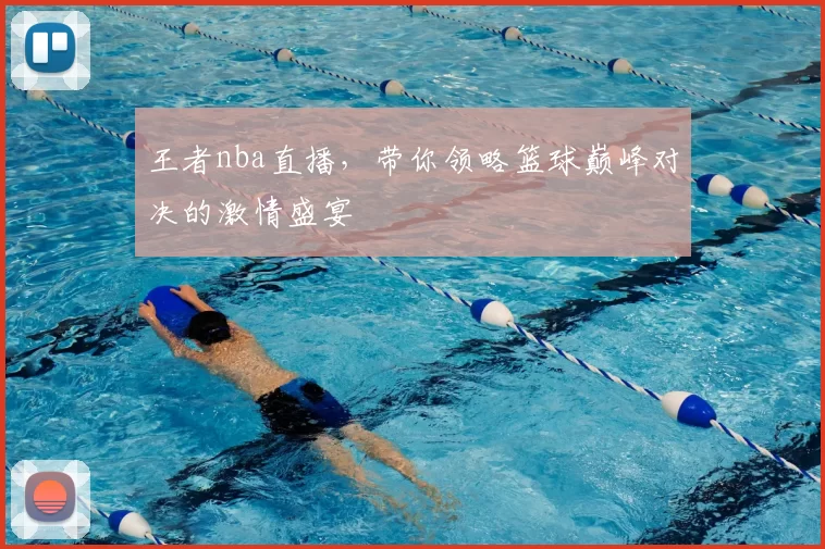 王者nba直播，带你领略篮球巅峰对决的激情盛宴