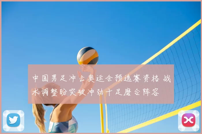 中国男足冲击奥运会预选赛资格 战术调整盼突破冲劲十足磨合阵容