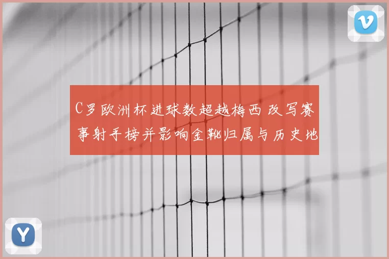 C罗欧洲杯进球数超越梅西 改写赛事射手榜并影响金靴归属与历史地位评价