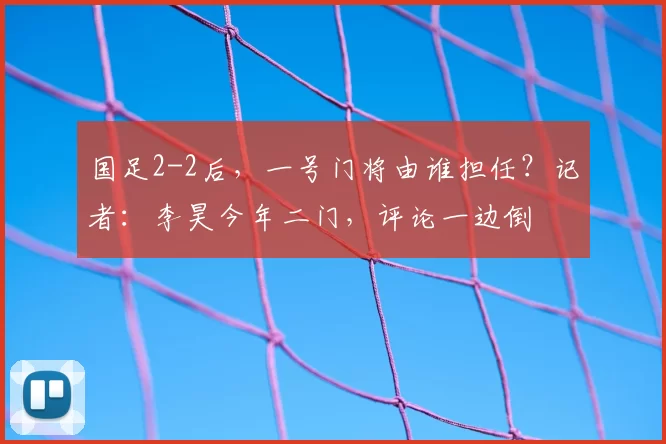 国足2-2后，一号门将由谁担任？记者：李昊今年二门，评论一边倒