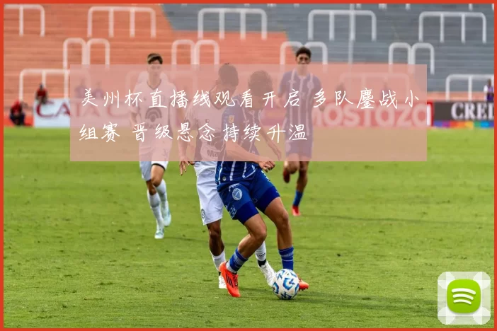 美州杯直播线观看开启 多队鏖战小组赛 晋级悬念持续升温
