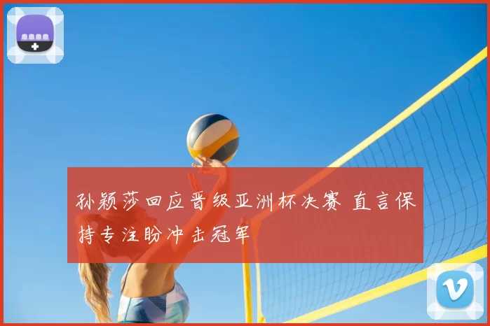 孙颖莎回应晋级亚洲杯决赛 直言保持专注盼冲击冠军