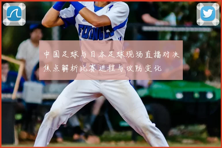中国足球与日本足球现场直播对决焦点解析比赛进程与攻防变化