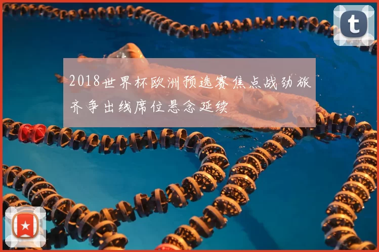 2018世界杯欧洲预选赛焦点战劲旅齐争出线席位悬念延续