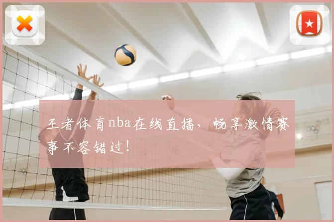 王者体育nba在线直播，畅享激情赛事不容错过！