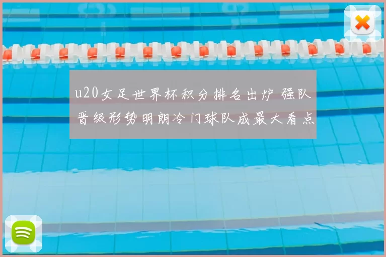 u20女足世界杯积分排名出炉 强队晋级形势明朗冷门球队成最大看点