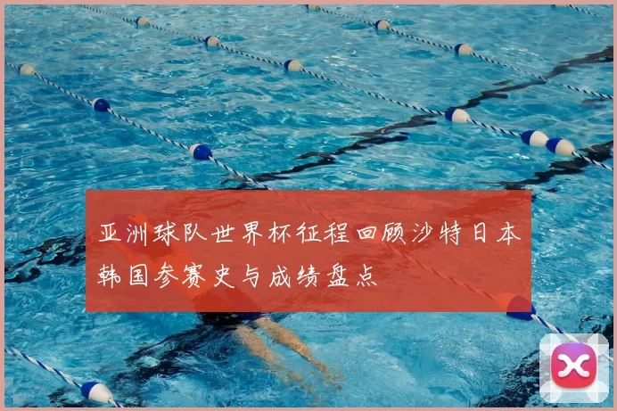亚洲球队世界杯征程回顾沙特日本韩国参赛史与成绩盘点