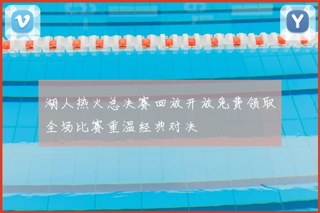 湖人热火总决赛回放开放免费领取全场比赛重温经典对决