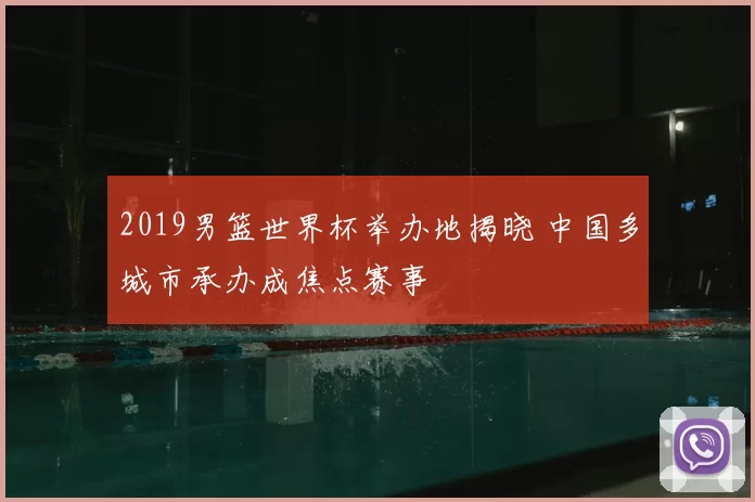 2019男篮世界杯举办地揭晓 中国多城市承办成焦点赛事