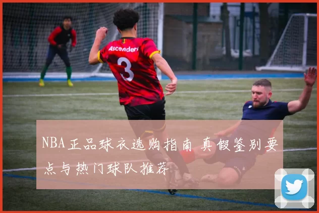 NBA正品球衣选购指南 真假鉴别要点与热门球队推荐