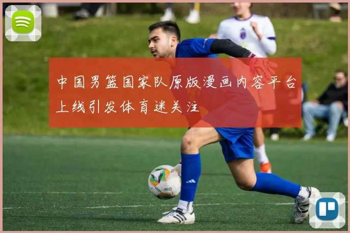 中国男篮国家队原版漫画内容平台上线引发体育迷关注
