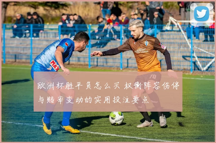 欧洲杯胜平负怎么买 权衡阵容伤停与赔率变动的实用投注要点