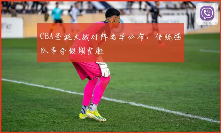 CBA圣诞大战对阵名单公布，传统强队争夺假期首胜
