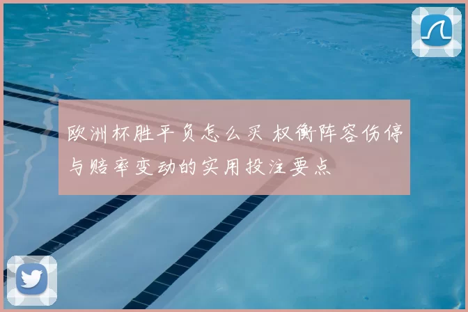 欧洲杯胜平负怎么买 权衡阵容伤停与赔率变动的实用投注要点
