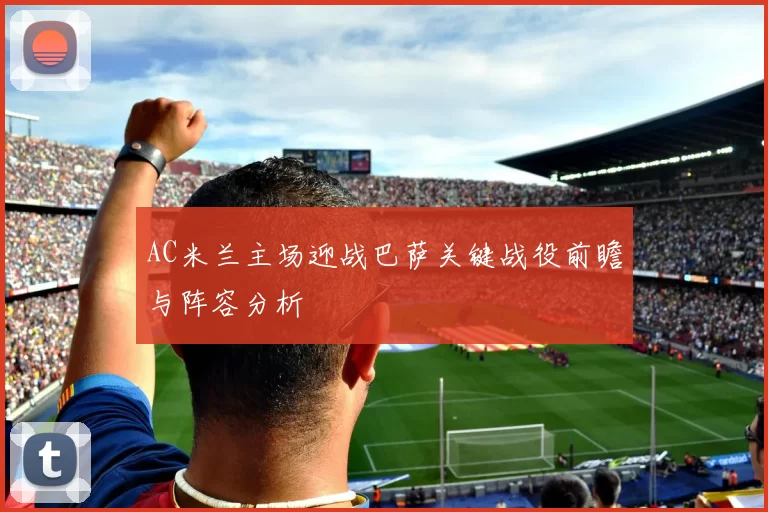 AC米兰主场迎战巴萨关键战役前瞻与阵容分析