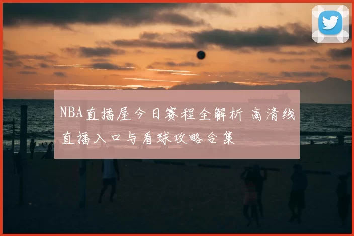 NBA直播屋今日赛程全解析 高清线直播入口与看球攻略合集