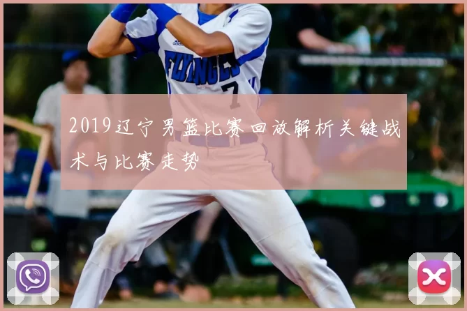 2019辽宁男篮比赛回放解析关键战术与比赛走势