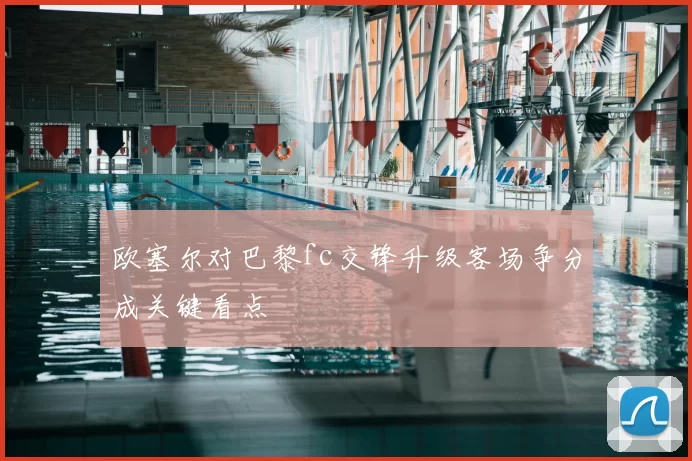 欧塞尔对巴黎fc交锋升级客场争分成关键看点