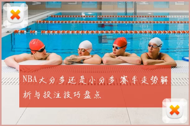 NBA大分多还是小分多 赛季走势解析与投注技巧盘点