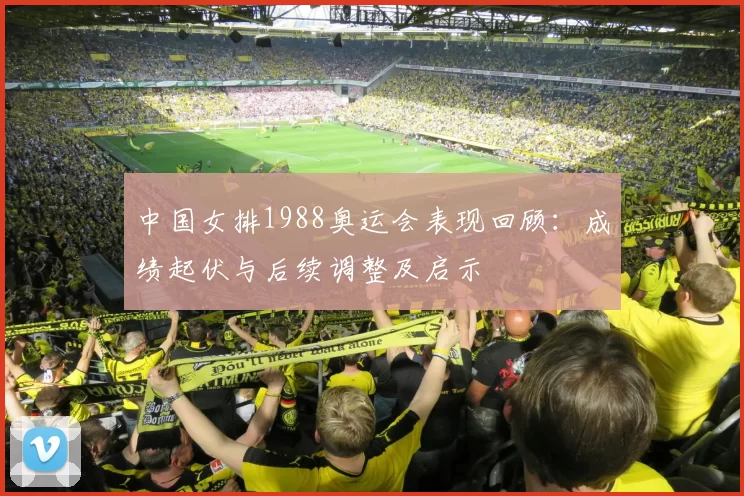 中国女排1988奥运会表现回顾：成绩起伏与后续调整及启示