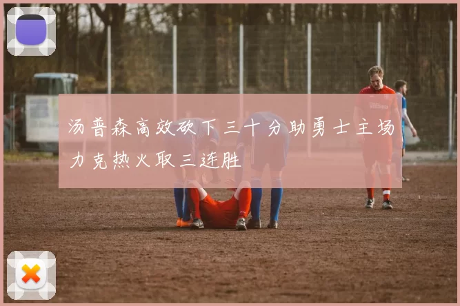 汤普森高效砍下三十分助勇士主场力克热火取三连胜