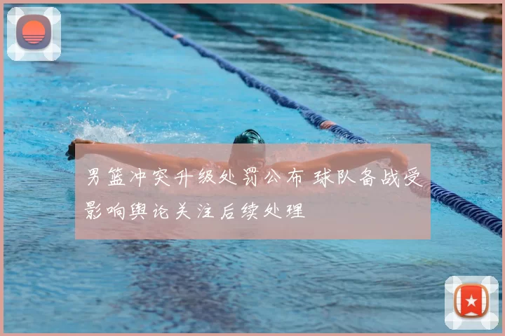 男篮冲突升级处罚公布 球队备战受影响舆论关注后续处理