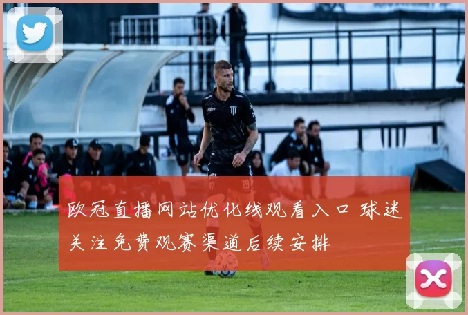 欧冠直播网站优化线观看入口 球迷关注免费观赛渠道后续安排