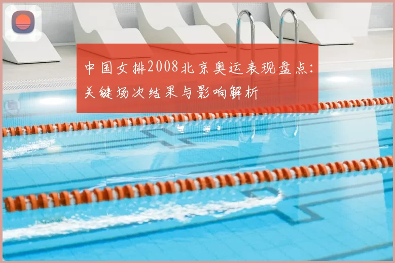 中国女排2008北京奥运表现盘点：关键场次结果与影响解析