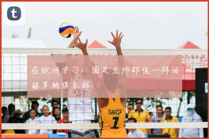 在欧洲学习，国足主帅邵佳一拜访赫罗纳俱乐部