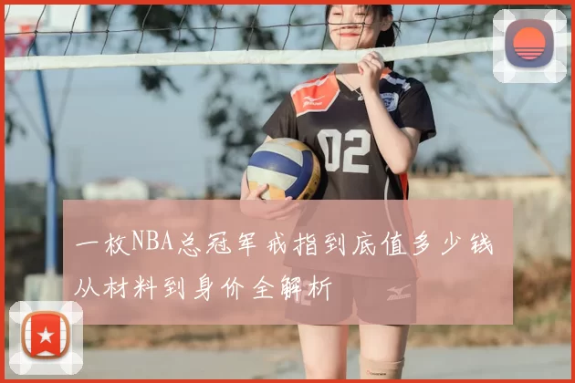 一枚NBA总冠军戒指到底值多少钱 从材料到身价全解析