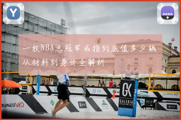 一枚NBA总冠军戒指到底值多少钱 从材料到身价全解析