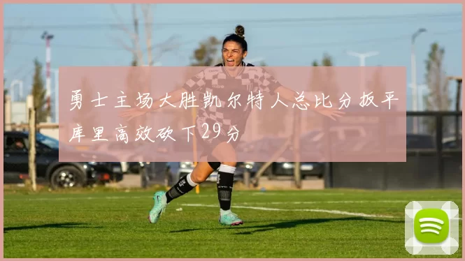 勇士主场大胜凯尔特人总比分扳平库里高效砍下29分