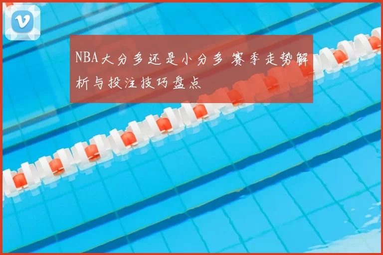 NBA大分多还是小分多 赛季走势解析与投注技巧盘点
