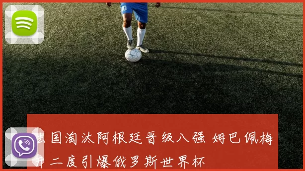 法国淘汰阿根廷晋级八强 姆巴佩梅开二度引爆俄罗斯世界杯