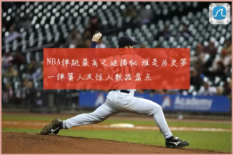 NBA弹跳最高之谜揭秘 谁是历史第一弹簧人及惊人数据盘点