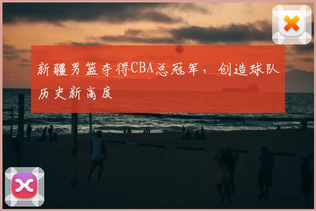 新疆男篮夺得CBA总冠军,创造球队历史新高度