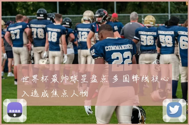世界杯最帅球星盘点 多国锋线核心入选成焦点人物