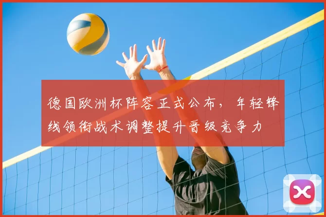 德国欧洲杯阵容正式公布,年轻锋线领衔战术调整提升晋级竞争力