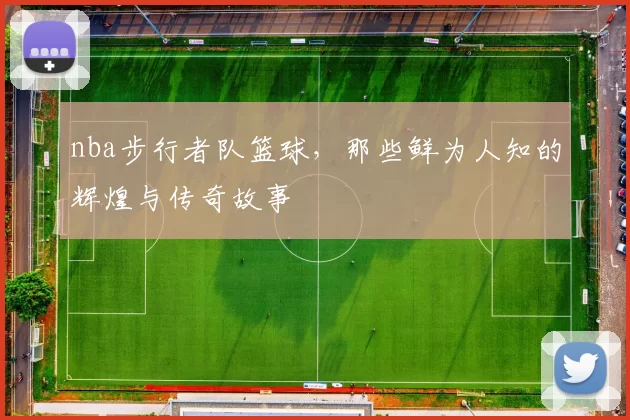 nba步行者队篮球，那些鲜为人知的辉煌与传奇故事