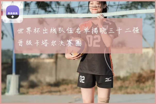 世界杯出线队伍名单揭晓三十二强晋级卡塔尔决赛圈