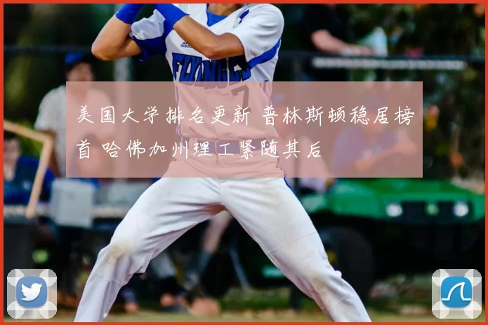 美国大学排名更新 普林斯顿稳居榜首 哈佛加州理工紧随其后