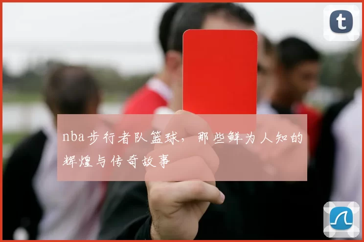 nba步行者队篮球，那些鲜为人知的辉煌与传奇故事